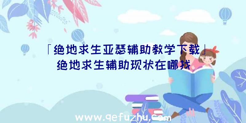 「绝地求生亚瑟辅助教学下载」|绝地求生辅助现状在哪找